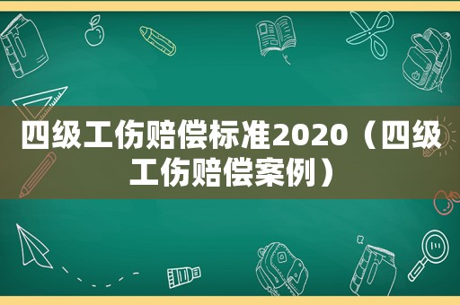 四級(jí)工傷賠償標(biāo)準(zhǔn)2020（四級(jí)工傷賠償案例）