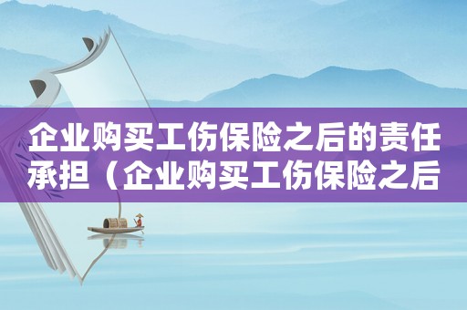 企業(yè)購(gòu)買工傷保險(xiǎn)之后的責(zé)任承擔(dān)（企業(yè)購(gòu)買工傷保險(xiǎn)之后的責(zé)任）