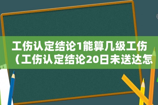 工傷認定結論1能算幾級工傷（工傷認定結論20日未送達怎么辦）