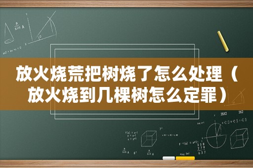放火燒荒把樹(shù)燒了怎么處理（放火燒到幾棵樹(shù)怎么定罪）
