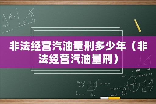 非法經營汽油量刑多少年（非法經營汽油量刑）