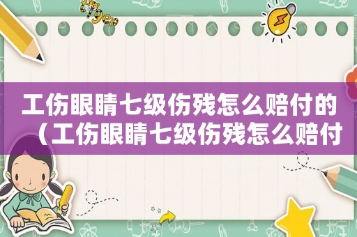 工傷眼睛七級傷殘怎么賠付的（工傷眼睛七級傷殘怎么賠付）