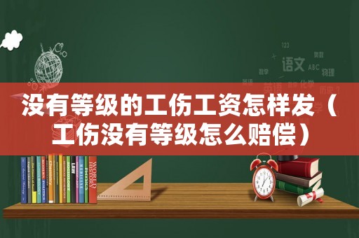 沒有等級的工傷工資怎樣發（工傷沒有等級怎么賠償）