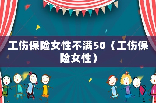 工傷保險女性不滿50（工傷保險女性）