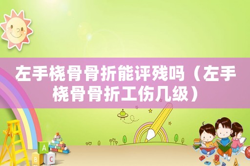 左手橈骨骨折能評殘嗎（左手橈骨骨折工傷幾級）
