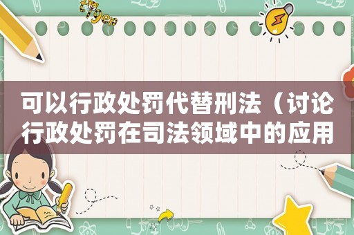 可以行政處罰代替刑法（討論行政處罰在司法領(lǐng)域中的應(yīng)用）