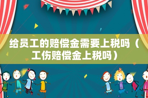 給員工的賠償金需要上稅嗎（工傷賠償金上稅嗎）
