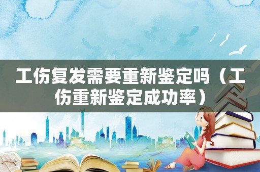 工傷復發需要重新鑒定嗎（工傷重新鑒定成功率）