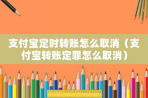 支付寶定時(shí)轉(zhuǎn)賬怎么取消（支付寶轉(zhuǎn)賬定罪怎么取消）