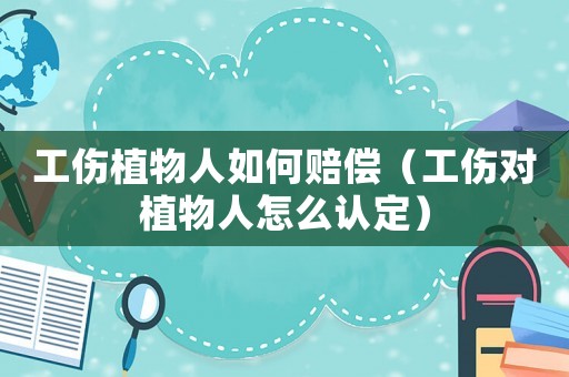 工傷植物人如何賠償（工傷對植物人怎么認定）