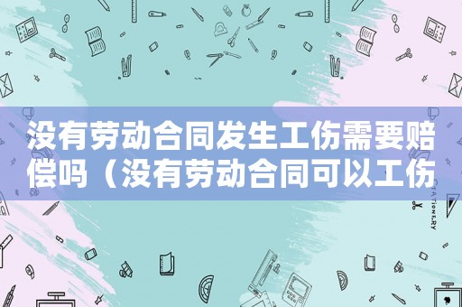 沒有勞動(dòng)合同發(fā)生工傷需要賠償嗎（沒有勞動(dòng)合同可以工傷賠償嗎）