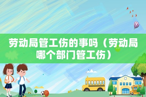 勞動局管工傷的事嗎（勞動局哪個(gè)部門管工傷）