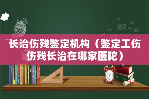 長治傷殘鑒定機構（鑒定工傷傷殘長治在哪家醫陀）