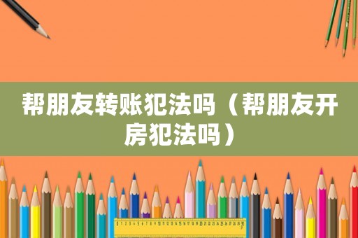 幫朋友轉賬犯法嗎（幫朋友開房犯法嗎）