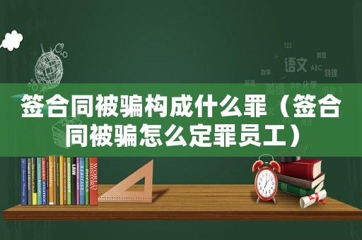 簽合同被騙構成什么罪（簽合同被騙怎么定罪員工）