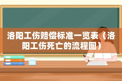 洛陽工傷賠償標準一覽表（洛陽工傷死亡的流程圖）