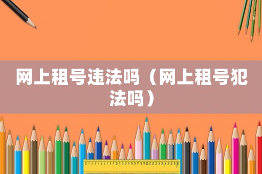 網(wǎng)上租號違法嗎（網(wǎng)上租號犯法嗎）
