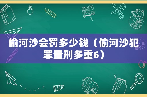 偷河沙會罰多少錢（偷河沙犯罪量刑多重6）