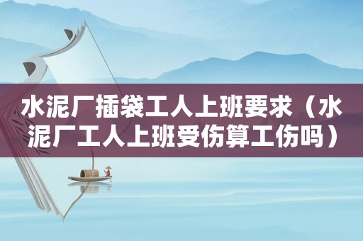 水泥廠插袋工人上班要求（水泥廠工人上班受傷算工傷嗎）