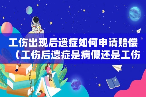 工傷出現后遺癥如何申請賠償（工傷后遺癥是病假還是工傷）