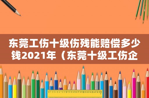 東莞工傷十級傷殘能賠償多少錢2021年（東莞十級工傷企業(yè)賠償標準）