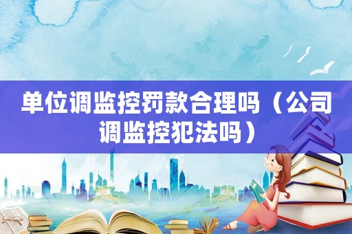 單位調監控罰款合理嗎（公司調監控犯法嗎）
