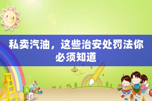 私賣(mài)汽油，這些治安處罰法你必須知道