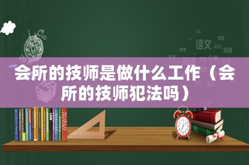 會所的技師是做什么工作（會所的技師犯法嗎）