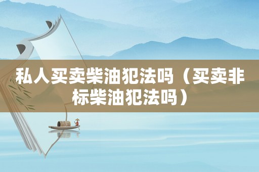 私人買賣柴油犯法嗎（買賣非標柴油犯法嗎）