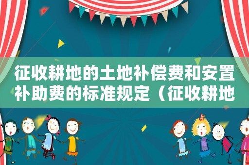 征收耕地的土地補償費和安置補助費的標準規定（征收耕地的土地補償費和安置補助費的標準）