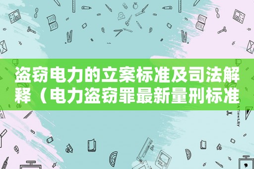 盜竊電力的立案標準及司法解釋（電力盜竊罪最新量刑標準）
