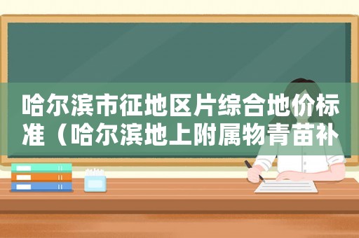 哈爾濱市征地區片綜合地價標準（哈爾濱地上附屬物青苗補償標準）