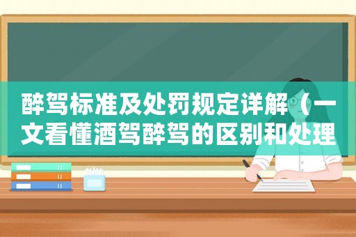 醉駕標準及處罰規定詳解（一文看懂酒駕醉駕的區別和處理方式）