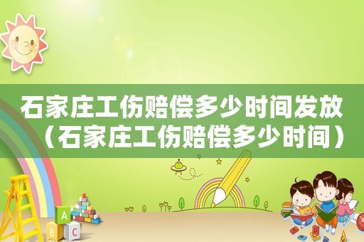 石家莊工傷賠償多少時間發(fā)放（石家莊工傷賠償多少時間）