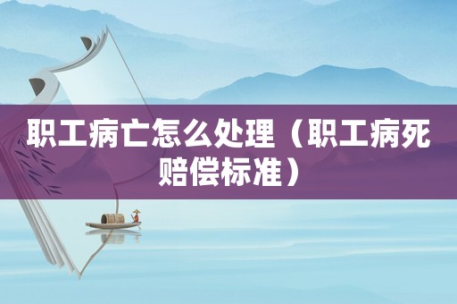 職工病亡怎么處理（職工病死賠償標準）