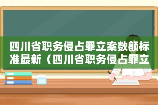 四川省職務(wù)侵占罪立案數(shù)額標準最新（四川省職務(wù)侵占罪立案數(shù)額標準）