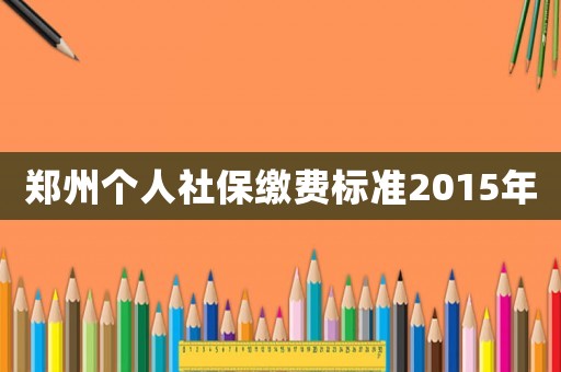 鄭州個(gè)人社保繳費(fèi)標(biāo)準(zhǔn)2015年