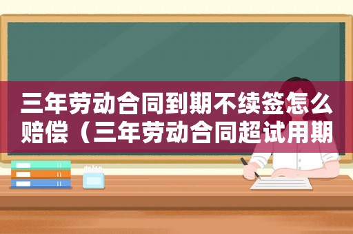 三年勞動合同到期不續簽怎么賠償（三年勞動合同超試用期賠償標準）