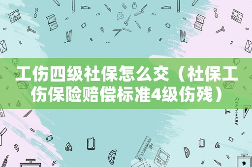 工傷四級社保怎么交（社保工傷保險賠償標準4級傷殘）