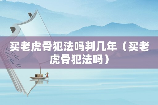 買老虎骨犯法嗎判幾年（買老虎骨犯法嗎）