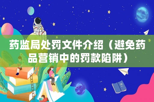 藥監局處罰文件介紹（避免藥品營銷中的罰款陷阱）