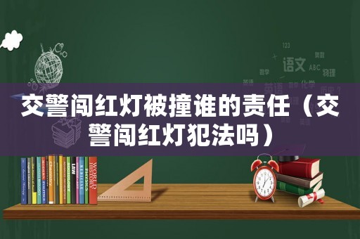 交警闖紅燈被撞誰(shuí)的責(zé)任（交警闖紅燈犯法嗎）