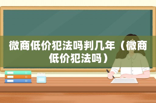 微商低價犯法嗎判幾年（微商低價犯法嗎）