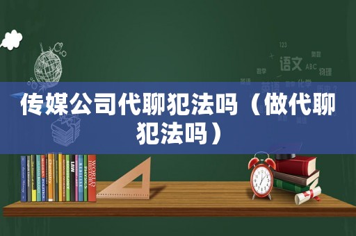 傳媒公司代聊犯法嗎（做代聊犯法嗎）