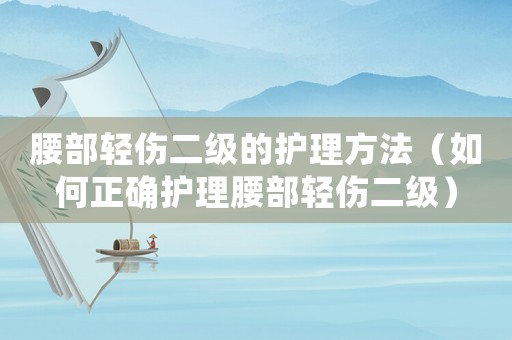 腰部輕傷二級的護理方法（如何正確護理腰部輕傷二級）