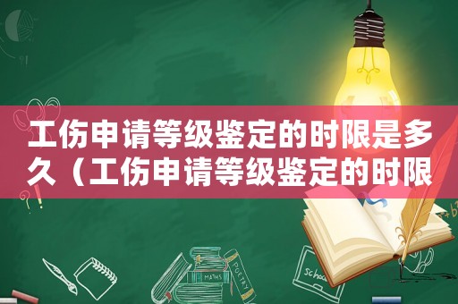 工傷申請等級鑒定的時限是多久（工傷申請等級鑒定的時限）
