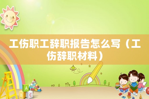 工傷職工辭職報告怎么寫（工傷辭職材料）
