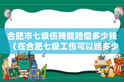 合肥市七級傷殘能賠償多少錢（在合肥七級工傷可以賠多少錢）