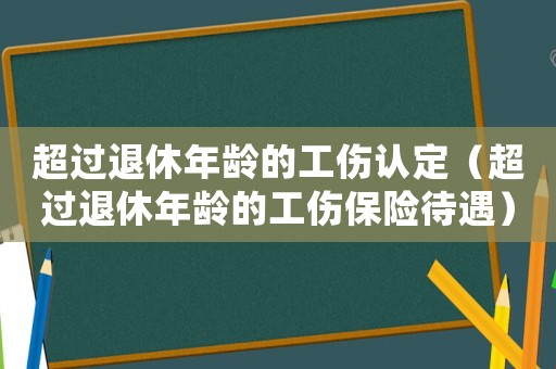 超過退休年齡的工傷認定（超過退休年齡的工傷保險待遇）