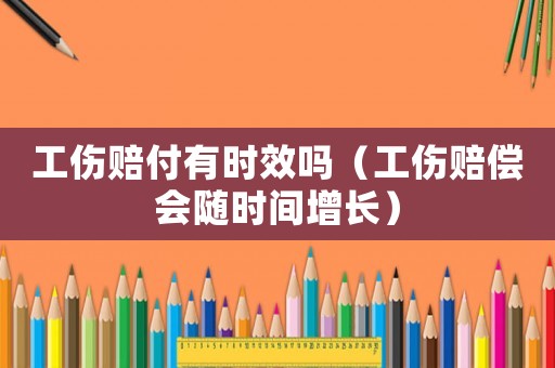 工傷賠付有時(shí)效嗎（工傷賠償會(huì)隨時(shí)間增長(zhǎng)）